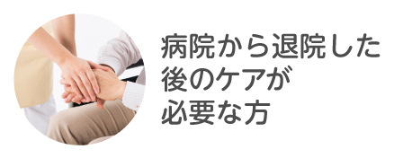 病院から退院した後のケアが必要な方